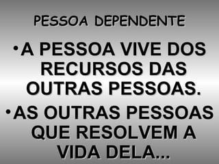 PESSOA DEPENDENTE A PESSOA VIVE DOS RECURSOS DAS OUTRAS PESSOAS. AS OUTRAS PESSOAS QUE RESOLVEM A VIDA DELA... 