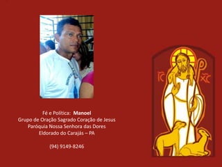 Fé e Política: Manoel
Grupo de Oração Sagrado Coração de Jesus
   Paróquia Nossa Senhora das Dores
        Eldorado do Carajás – PA

            (94) 9149-8246
 