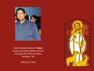 Setor Marabá Pioneira: Walter
Grupo de Oração Dádivas Divinas
  Paróquia São Félix de Vallois
         Marabá – PA

        (94) 9111-1581
 