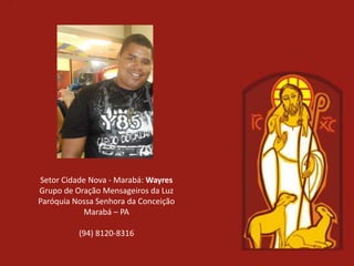 Setor Cidade Nova - Marabá: Wayres
Grupo de Oração Mensageiros da Luz
Paróquia Nossa Senhora da Conceição
            Marabá – PA

          (94) 8120-8316
 