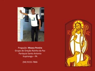 Pregação: Moacy Pereira
Grupo de Oração Rainha da Paz
    Paróquia Santo Antonio
        Itupiranga – PA

       (94) 9155-7866
 