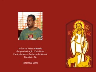 Música e Artes: Antonio
   Grupo de Oração Vida Nova
Paróquia Nossa Senhora de Nazaré
          Marabá – PA

        (94) 0000-0000
 