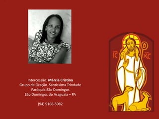 Intercessão: Márcia Cristina
Grupo de Oração Santíssima Trindade
       Paróquia São Domingos
   São Domingos do Araguaia – PA

          (94) 9168-5082
 