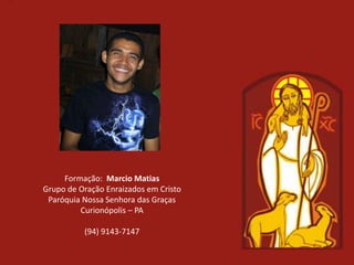 Formação: Marcio Matias
Grupo de Oração Enraizados em Cristo
 Paróquia Nossa Senhora das Graças
         Curionópolis – PA

          (94) 9143-7147
 