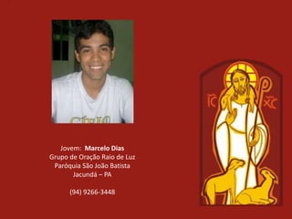 Jovem: Marcelo Dias
Grupo de Oração Raio de Luz
 Paróquia São João Batista
       Jacundá – PA

      (94) 9266-3448
 