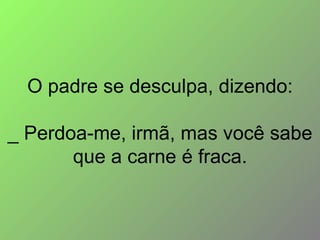 O padre se desculpa, dizendo: _ Perdoa-me, irmã, mas você sabe que a carne é fraca. 