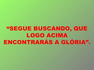 “ SEGUE BUSCANDO, QUE LOGO ACIMA ENCONTRARÁS A GLÓRIA”. 