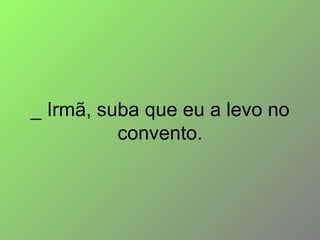 _ Irmã, suba que eu a levo no convento. 