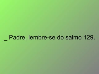 _ Padre, lembre-se do salmo 129. 