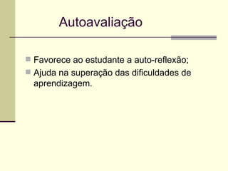   Autoavaliação Favorece ao estudante a auto-reflexão; Ajuda na superação das dificuldades de aprendizagem. 