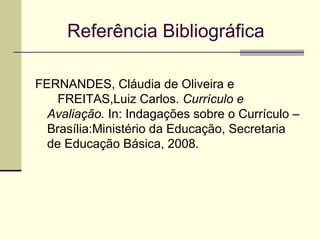 Referência Bibliográfica FERNANDES, Cláudia de Oliveira e  FREITAS,Luiz Carlos.  Currículo e Avaliação.  In: Indagações sobre o Currículo – Brasília:Ministério da Educação, Secretaria de Educação Básica, 2008. 