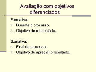 Avaliação com objetivos  diferenciados Formativa: Durante o processo; Objetivo de reorientá-lo. Somativa: Final do processo; Objetivo de apreciar o resultado. 