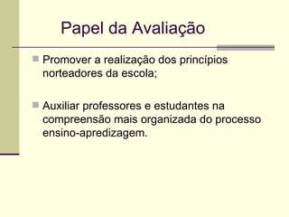 Papel da Avaliação Promover a realização dos princípios norteadores da escola; Auxiliar professores e estudantes na compreensão mais organizada do processo ensino-apredizagem. 
