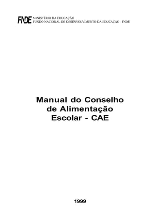 1999
MINISTÉRIO DA EDUCAÇÃO
FUNDO NACIONAL DE DESENVOLVIMENTO DA EDUCAÇÃO - FNDE
Manual do Conselho
de Alimentação
Escolar - CAE
 