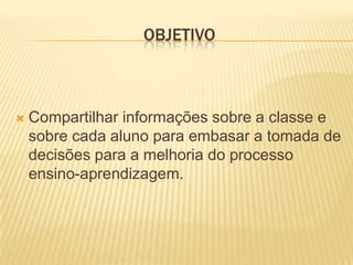 objetivoCompartilhar informações sobre a classe e sobre cada aluno para embasar a tomada de decisões para a melhoria do processo ensino-aprendizagem.