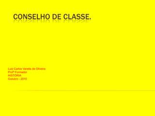 CONSELHO DE CLASSE.,[object Object],Luiz Carlos Varella de Oliveira,[object Object],Profº Formador,[object Object],HISTÓRIA,[object Object],Outubro - 2010,[object Object]