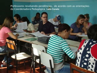 Professores resolvendo pendências, de acordo com as orientações
da Coordenadora Pedagógica Leila Canela
 