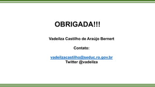 OBRIGADA!!!
Vadeilza Castilho de Araújo Bernert
Contato:
vadeilzacastilho@seduc.ro.gov.br
Twitter @vadeilza
 