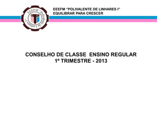 EEEFM “POLIVALENTE DE LINHARES I”
EQUILIBRAR PARA CRESCER
CONSELHO DE CLASSE ENSINO REGULAR
1º TRIMESTRE - 2013
 