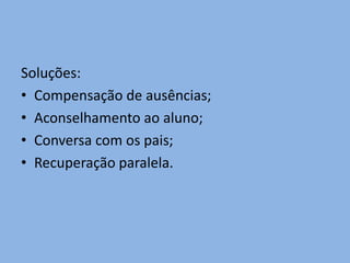 Soluções:
• Compensação de ausências;
• Aconselhamento ao aluno;
• Conversa com os pais;
• Recuperação paralela.
 