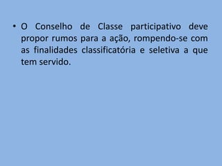 • O Conselho de Classe participativo deve
  propor rumos para a ação, rompendo-se com
  as finalidades classificatória e seletiva a que
  tem servido.
 