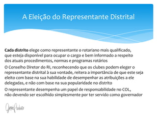Art. 13. A iniciativa popular consiste na apresentação de projeto de lei à Câmara dos Deputados, subscrito por, no mínimo, um por cento do eleitorado nacional, distribuído pelo menos por cinco Estados, com não menos de três décimos por cento dos eleitores de cada um deles.§ 1o O projeto de lei de iniciativa popular deverá circunscrever-se a um só assunto.§ 2o O projeto de lei de iniciativa popular não poderá ser rejeitado por vício de forma, cabendo à Câmara dos Deputados, por seu órgão competente, providenciar a correção de eventuais impropriedades de técnica legislativa ou de redação.A Eleição do Representante Distrital Cada distrito elege como representante o rotariano mais qualificado,                           que esteja disponível para ocupar o cargo e bem informado a respeito                            dos atuais procedimentos, normas e programas rotáriosO Conselho Diretor do RI, reconhecendo que os clubes podem eleger o representante distrital à sua vontade, reitera a importância de que este seja  eleito com base na sua habilidade de desempenhar as atribuições a ele  delegadas, e não com base na sua popularidade no distritoO representante desempenha um papel de responsabilidade no COL,                      não devendo ser escolhido simplesmente por ter servido como governador