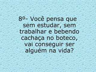 8º- Você pensa que sem estudar, sem trabalhar e bebendo cachaça no boteco, vai conseguir ser alguém na vida? 