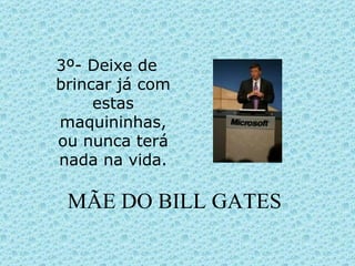 MÃE DO BILL GATES 3º- Deixe de brincar já com estas maquininhas, ou nunca terá nada na vida. 