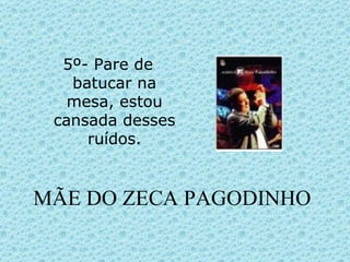 MÃE DO ZECA PAGODINHO 5º- Pare de batucar na mesa, estou cansada desses ruídos. 