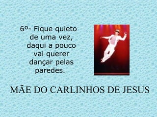 MÃE DO CARLINHOS DE JESUS 6º- Fique quieto de uma vez, daqui a pouco vai querer dançar pelas paredes.  