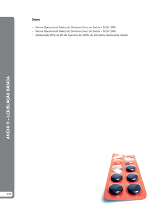 Outros

                              • Norma Operacional Básica do Sistema Único de Saúde – SUS/1993.
                              • Norma Operacional Básica do Sistema Único de Saúde – SUS/1996.
                              • Deliberação 001, de 09 de fevereiro de 2006, do Conselho Nacional de Saúde.
ANEXO 9 – LEGISLAÇÃO BÁSICA




  122
 