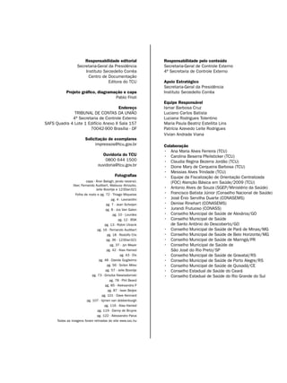 Responsabilidade editorial                 Responsabilidade pelo conteúdo
                    Secretaria-Geral da Presidência                Secretaria-Geral de Controle Externo
                        Instituto Serzedello Corrêa                4ª Secretaria de Controle Externo
                          Centro de Documentação
                                     Editora do TCU                Apoio Estratégico
                                                                   Secretaria-Geral da Presidência
            Projeto gráfico, diagramação e capa                    Instituto Serzedello Corrêa
                                     Pablo Frioli
                                                                   Equipe Responsável
                                       Endereço                    Ismar Barbosa Cruz
              TRIBUNAL DE CONTAS DA UNIÃO                          Luciano Carlos Batista
             4ª Secretaria de Controle Externo                     Luciana Rodrigues Tolentino
SAFS Quadra 4 Lote 1 Edifício Anexo II Sala 157                    Maria Paula Beatriz Estellita Lins
                      70042-900 Brasília - DF                      Patrícia Azevedo Leite Rodrigues
                                                                   Vivian Andrade Viana
                          Solicitação de exemplares
                               impressos@tcu.gov.br                Colaboração
                                                                   •	 Ana Maria Alves Ferreira (TCU)
                                     Ouvidoria do TCU              •	 Carolina Beserra Pfeilsticker (TCU)
                                       0800 644 1500               •	 Claudia Regina Bezerra Jordão (TCU)
                                   ouvidoria@tcu.gov.br            •	 Dione Mary de Cerqueira Barbosa (TCU)
                                                                   •	 Messias Alves Trindade (TCU)
                                                Fotografias        •	 Equipe da Fiscalização de Orientação Centralizada
                          capa - Áron Balogh, jendo neversil,         (FOC) Atenção Básica em Saúde/2009 (TCU)
                Ilker, Fernando Audibert, Mateusz Atroszko,
                                 Jelle Boontje e 123Dan321         •	 Antonio Alves de Souza (SGEP/Ministério da Saúde)
                  Folha de rosto e pg. 72 - Thiago Miqueias        •	 Francisco Batista Júnior (Conselho Nacional de Saúde)
                                             pg. 4 - Leonardini    •	 José Ênio Servilha Duarte (CONASEMS)
                                         pg. 7 - Jean Scheijen     •	 Denise Rinehart (CONASEMS)
                                         pg. 8 - Jos Van Galen     •	 Jurandi Frutuoso (CONASS)
                                              pg. 10 - Lourdes     •	 Conselho Municipal de Saúde de Alexânia/GO
                                                  pg. 12 - BSK     •	 Conselho Municipal de Saúde
                                        pg. 13 - Robin Utracik        de Santo Antônio do Descoberto/GO
                                   pg. 16 - Fernando Audibert      •	 Conselho Municipal de Saúde de Pará de Minas/MG
                                          pg. 18 - Rodolfo Clix    •	 Conselho Municipal de Saúde de Belo Horizonte/MG
                                         pg. 36 - 123Dan321        •	 Conselho Municipal de Saúde de Maringá/PR
                                            pg. 37 - Jyn Meyer     •	 Conselho Municipal de Saúde de
                                          pg. 42 - Alaa Hamed         São José do Rio Preto/SP
                                                    pg. 43 - Dix   •	 Conselho Municipal de Saúde de Gravataí/RS
                                    pg. 48 - Davide Guglielmo      •	 Conselho Municipal de Saúde de Porto Alegre/RS
                                          pg. 56 - Svilen Milev    •	 Conselho Municipal de Saúde de Quixadá/CE
                                         pg. 57 - Jelle Boontje    •	 Conselho Estadual de Saúde do Ceará
                               pg. 73 - Griszka Niewiadomski       •	 Conselho Estadual de Saúde do Rio Grande do Sul
                                            pg. 78 - Phil Beard
                                        pg. 85 - Aleksandra P
                                           pg. 87 - Iwan Beijes
                                      pg. 101 - Dave Kennard
                           pg. 107 - tijmen van dobbenburgh
                                        pg. 116 - Alaa Hamed
                                   pg. 119 - Danny de Bruyne
                                  pg. 122 - Alessandro Paiva
      Todas as imagens foram retiradas do site www.sxc.hu
 