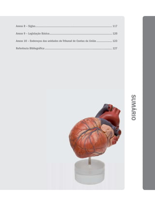Anexo 8 – Siglas .................................................................................................. 117

Anexo 9 – Legislação Básica ................................................................................ 120

Anexo 10 – Endereços das unidades do Tribunal de Contas da União .................... 123

Referência Bibliográfica ...................................................................................... 127




                                                                                                                          SUMÁRIO
 