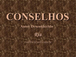 CONSELHOS
Autor Desconhecido

Ria
riaellw@uol.com.br

 