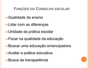 FUNÇÕES DO CONSELHO ESCOLAR
Qualidade do ensino
Lidar com as diferenças
Unidade da prática escolar
Focar na qualidade da educação
Buscar uma educação emancipadora
Avaliar a prática educativa
Busca da transparência
 
