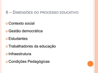6 – DIMENSÕES DO PROCESSO EDUCATIVO
 Contexto social
 Gestão democrática
 Estudantes
 Trabalhadores da educação
 Infraestrutura
 Condições Pedagógicas
 