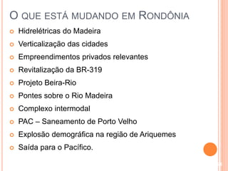 O QUE ESTÁ MUDANDO EM RONDÔNIA
 Hidrelétricas do Madeira
 Verticalização das cidades
 Empreendimentos privados relevantes
 Revitalização da BR-319
 Projeto Beira-Rio
 Pontes sobre o Rio Madeira
 Complexo intermodal
 PAC – Saneamento de Porto Velho
 Explosão demográfica na região de Ariquemes
 Saída para o Pacífico.
26
 