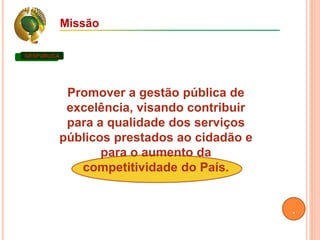 Missão
Promover a gestão pública de
excelência, visando contribuir
para a qualidade dos serviços
públicos prestados ao cidadão e
para o aumento da
competitividade do País.
GESPUBLICA
.
 