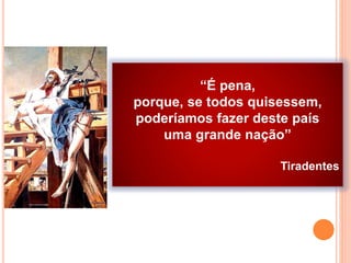 “É pena,
porque, se todos quisessem,
poderíamos fazer deste país
uma grande nação”
Tiradentes
 