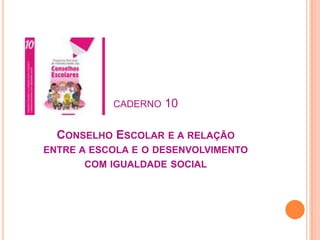 caderno 10Conselho Escolar e a relação entre a escola e o desenvolvimento com igualdade social,[object Object]