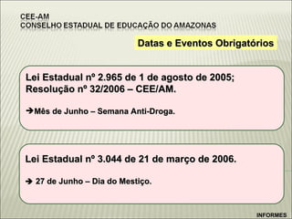 Datas e Eventos Obrigatórios Lei Estadual nº 3.044 de 21 de março de 2006.    27 de Junho – Dia do Mestiço. Lei Estadual nº 2.965 de 1 de agosto de 2005; Resolução nº 32/2006 – CEE/AM. Mês de Junho – Semana Anti-Droga. INFORMES 