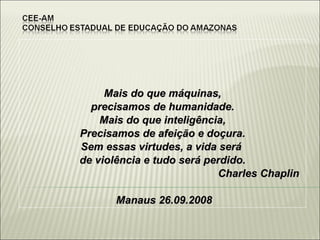 Mais do que máquinas, precisamos de humanidade. Mais do que inteligência, Precisamos de afeição e doçura. Sem essas virtudes, a vida será  de violência e tudo será perdido. Charles Chaplin Manaus 26.09.2008 