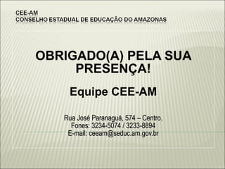 OBRIGADO(A) PELA SUA PRESENÇA! Equipe CEE-AM Rua José Paranaguá, 574 – Centro. Fones: 3234-5074 / 3233-8894 E-mail: ceeam@seduc.am.gov.br 