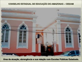 CONSELHO ESTADUAL DE EDUCAÇÃO DO AMAZONAS – CEE/AM Área de atuação, abrangência e sua relação com Escolas Públicas Estaduais. 