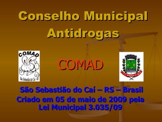 Conselho Municipal Antidrogas COMAD São Sebastião do Caí – RS – Brasil Criado em 05 de maio de 2009 pela Lei Municipal 3.035/09 
