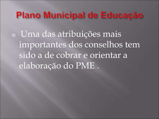 Uma das atribuições mais
importantes dos conselhos tem
sido a de cobrar e orientar a
elaboração do PME .
 