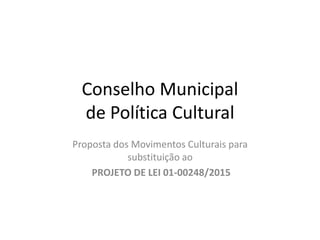 Conselho Municipal
de Política Cultural
Proposta dos Movimentos Culturais para
substituição ao
PROJETO DE LEI 01-00248/2015
 