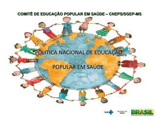 COMITÊ DE EDUCAÇÃO POPULAR EM SAÚDE – CNEPS/SGEP-MS




      “POLITICA NACIONAL DE EDUCAÇÃO

              POPULAR EM SAÚDE
 