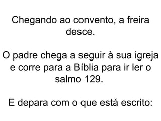 Chegando ao convento, a freira desce. O padre chega a seguir à sua igreja e corre para a Bíblia para ir ler o salmo 129.  E depara com o que está escrito: 