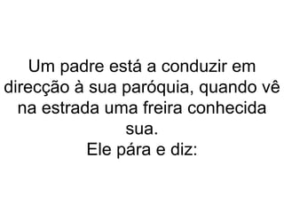 Um padre está a conduzir em direcção à sua paróquia, quando vê na estrada uma freira conhecida sua. Ele pára e diz: 